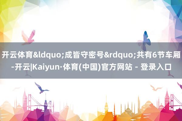 开云体育&ldquo;成皆守密号&rdquo;共有6节车厢-开云|Kaiyun·体育(中国)官方网站 - 登录入口