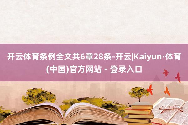 开云体育条例全文共6章28条-开云|Kaiyun·体育(中国)官方网站 - 登录入口