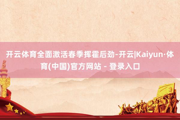 开云体育全面激活春季挥霍后劲-开云|Kaiyun·体育(中国)官方网站 - 登录入口