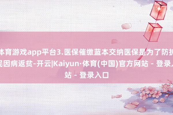 体育游戏app平台3.医保催缴蓝本交纳医保是为了防护农民因病返贫-开云|Kaiyun·体育(中国)官方网站 - 登录入口