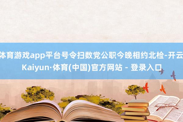 体育游戏app平台号令扫数党公职今晚相约北检-开云|Kaiyun·体育(中国)官方网站 - 登录入口