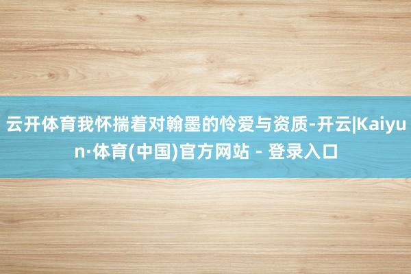 云开体育我怀揣着对翰墨的怜爱与资质-开云|Kaiyun·体育(中国)官方网站 - 登录入口