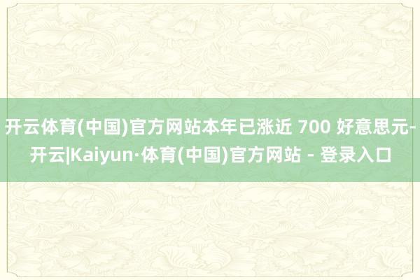开云体育(中国)官方网站本年已涨近 700 好意思元-开云|Kaiyun·体育(中国)官方网站 - 登录入口