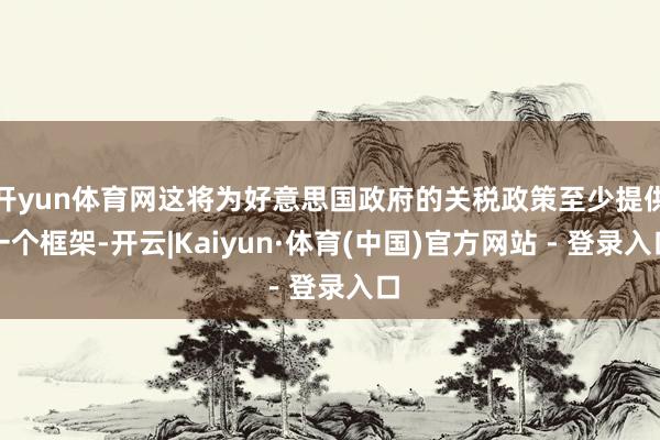 开yun体育网这将为好意思国政府的关税政策至少提供一个框架-开云|Kaiyun·体育(中国)官方网站 - 登录入口