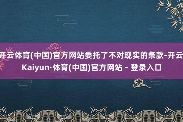 开云体育(中国)官方网站委托了不对现实的条款-开云|Kaiyun·体育(中国)官方网站 - 登录入口