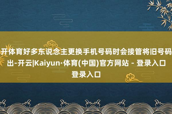 云开体育好多东说念主更换手机号码时会接管将旧号码刊出-开云|Kaiyun·体育(中国)官方网站 - 登录入口