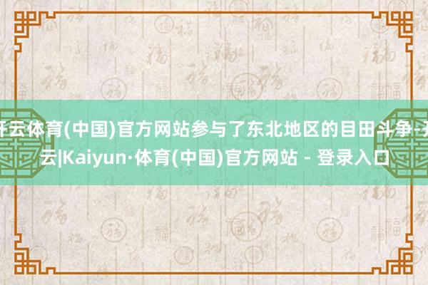 开云体育(中国)官方网站参与了东北地区的目田斗争-开云|Kaiyun·体育(中国)官方网站 - 登录入口