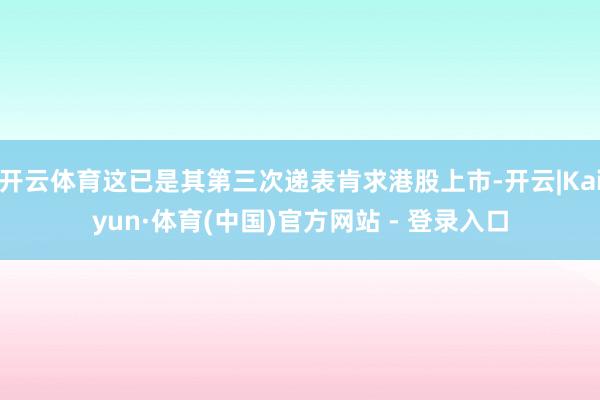开云体育这已是其第三次递表肯求港股上市-开云|Kaiyun·体育(中国)官方网站 - 登录入口