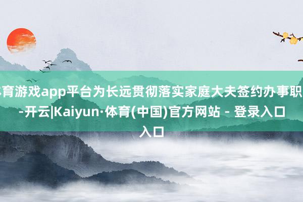 体育游戏app平台为长远贯彻落实家庭大夫签约办事职责-开云|Kaiyun·体育(中国)官方网站 - 登录入口