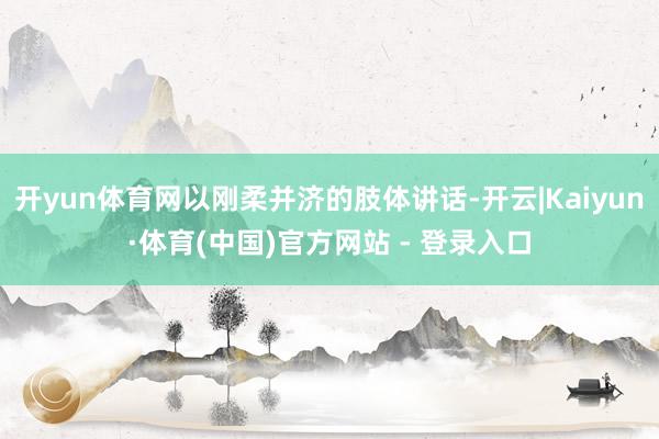 开yun体育网以刚柔并济的肢体讲话-开云|Kaiyun·体育(中国)官方网站 - 登录入口