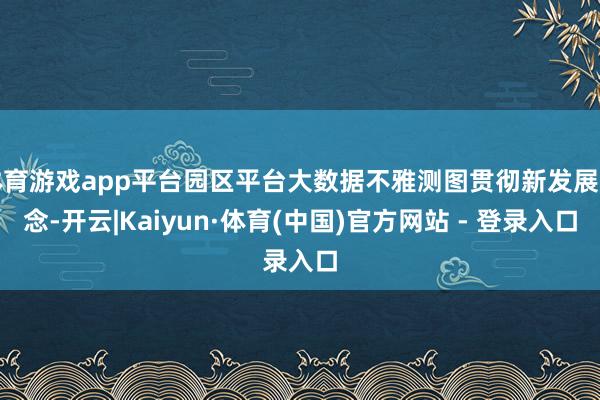 体育游戏app平台园区平台大数据不雅测图贯彻新发展理念-开云|Kaiyun·体育(中国)官方网站 - 登录入口
