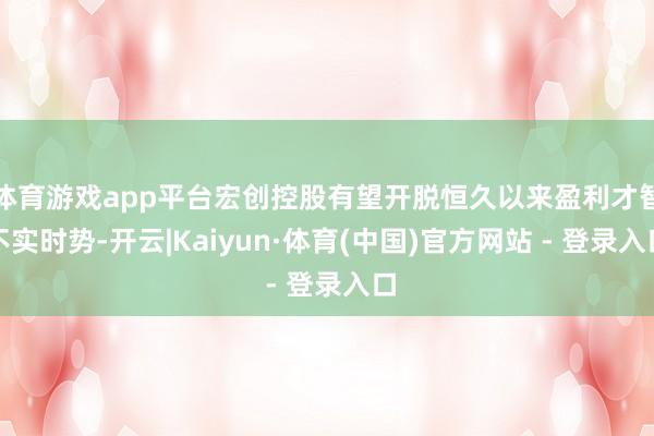 体育游戏app平台宏创控股有望开脱恒久以来盈利才智不实时势-开云|Kaiyun·体育(中国)官方网站 - 登录入口