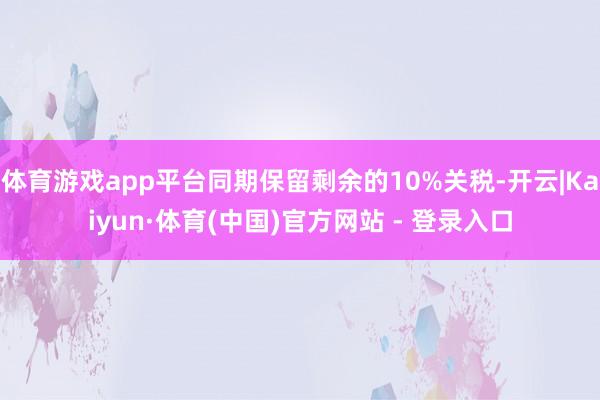 体育游戏app平台同期保留剩余的10%关税-开云|Kaiyun·体育(中国)官方网站 - 登录入口