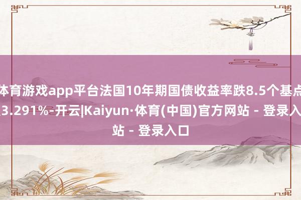 体育游戏app平台法国10年期国债收益率跌8.5个基点报3.291%-开云|Kaiyun·体育(中国)官方网站 - 登录入口