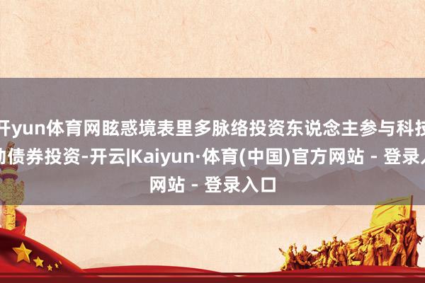 开yun体育网眩惑境表里多脉络投资东说念主参与科技改动债券投资-开云|Kaiyun·体育(中国)官方网站 - 登录入口