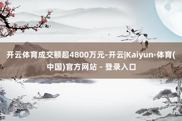 开云体育成交额超4800万元-开云|Kaiyun·体育(中国)官方网站 - 登录入口