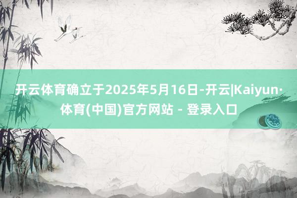 开云体育确立于2025年5月16日-开云|Kaiyun·体育(中国)官方网站 - 登录入口