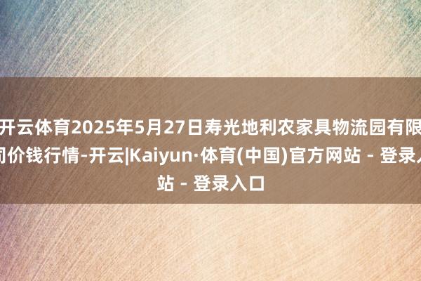 开云体育2025年5月27日寿光地利农家具物流园有限公司价钱行情-开云|Kaiyun·体育(中国)官方网站 - 登录入口