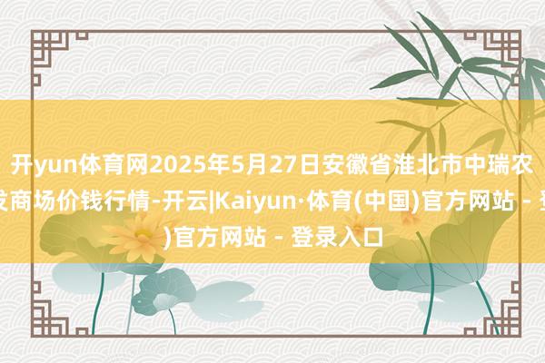 开yun体育网2025年5月27日安徽省淮北市中瑞农产物批发商场价钱行情-开云|Kaiyun·体育(中国)官方网站 - 登录入口