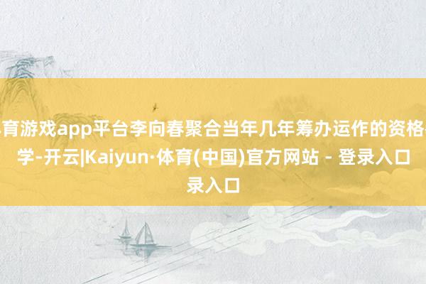 体育游戏app平台李向春聚合当年几年筹办运作的资格教学-开云|Kaiyun·体育(中国)官方网站 - 登录入口