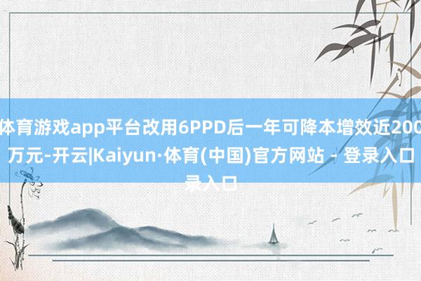 体育游戏app平台改用6PPD后一年可降本增效近200万元-开云|Kaiyun·体育(中国)官方网站 - 登录入口