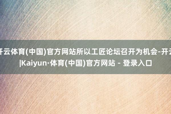 开云体育(中国)官方网站所以工匠论坛召开为机会-开云|Kaiyun·体育(中国)官方网站 - 登录入口