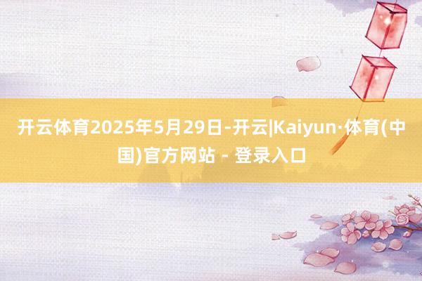 开云体育2025年5月29日-开云|Kaiyun·体育(中国)官方网站 - 登录入口