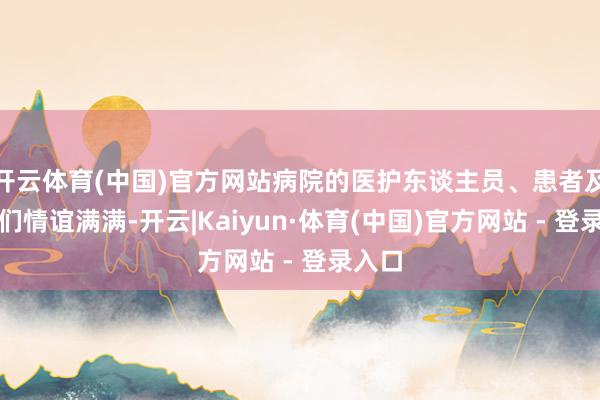 开云体育(中国)官方网站病院的医护东谈主员、患者及家属们情谊满满-开云|Kaiyun·体育(中国)官方网站 - 登录入口