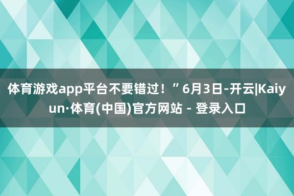 体育游戏app平台不要错过！”6月3日-开云|Kaiyun·体育(中国)官方网站 - 登录入口
