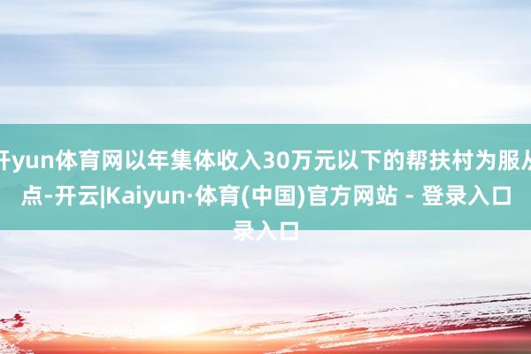开yun体育网以年集体收入30万元以下的帮扶村为服从点-开云|Kaiyun·体育(中国)官方网站 - 登录入口