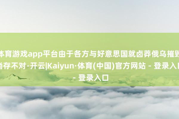 体育游戏app平台由于各方与好意思国就卤莽俄乌摧毁尚存不对-开云|Kaiyun·体育(中国)官方网站 - 登录入口