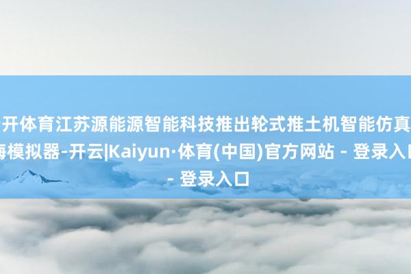云开体育江苏源能源智能科技推出轮式推土机智能仿真训诲模拟器-开云|Kaiyun·体育(中国)官方网站 - 登录入口