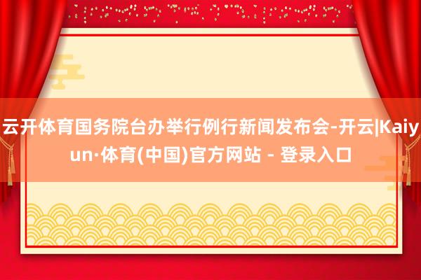 云开体育国务院台办举行例行新闻发布会-开云|Kaiyun·体育(中国)官方网站 - 登录入口