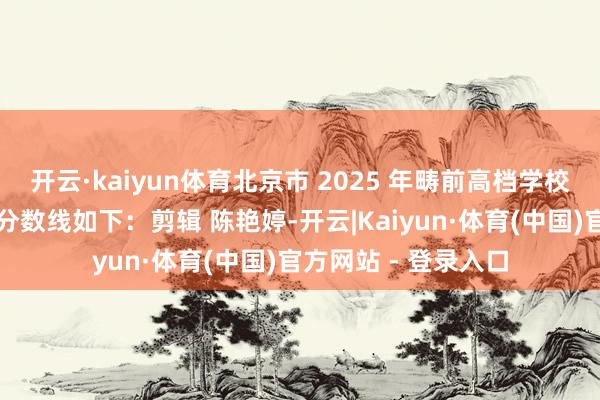 开云·kaiyun体育北京市 2025 年畴前高档学校招生中式最低完了分数线如下：剪辑 陈艳婷-开云|Kaiyun·体育(中国)官方网站 - 登录入口