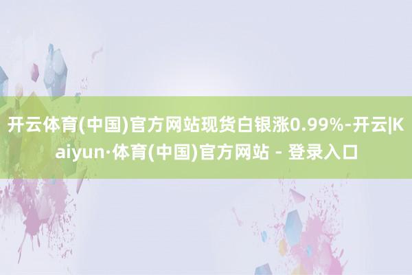开云体育(中国)官方网站现货白银涨0.99%-开云|Kaiyun·体育(中国)官方网站 - 登录入口