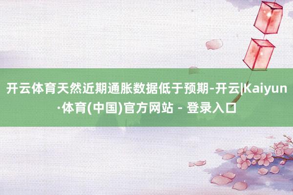 开云体育天然近期通胀数据低于预期-开云|Kaiyun·体育(中国)官方网站 - 登录入口
