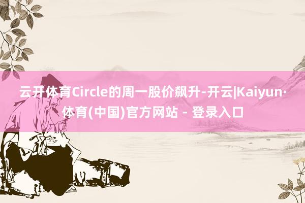 云开体育Circle的周一股价飙升-开云|Kaiyun·体育(中国)官方网站 - 登录入口