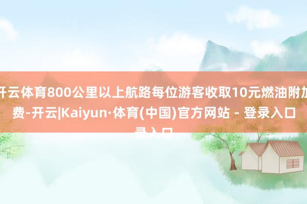 开云体育800公里以上航路每位游客收取10元燃油附加费-开云|Kaiyun·体育(中国)官方网站 - 登录入口