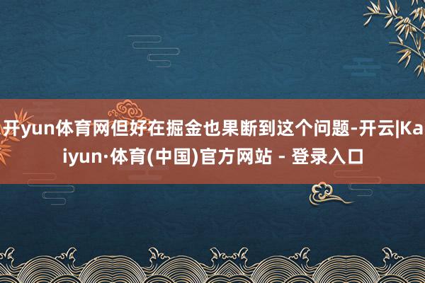 开yun体育网但好在掘金也果断到这个问题-开云|Kaiyun·体育(中国)官方网站 - 登录入口