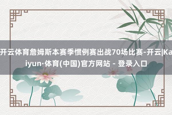 开云体育詹姆斯本赛季惯例赛出战70场比赛-开云|Kaiyun·体育(中国)官方网站 - 登录入口