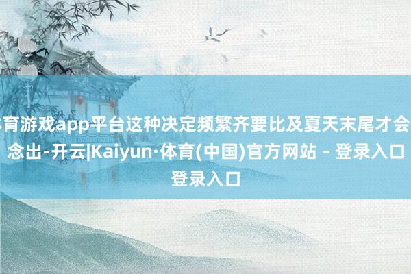 体育游戏app平台这种决定频繁齐要比及夏天末尾才会作念出-开云|Kaiyun·体育(中国)官方网站 - 登录入口