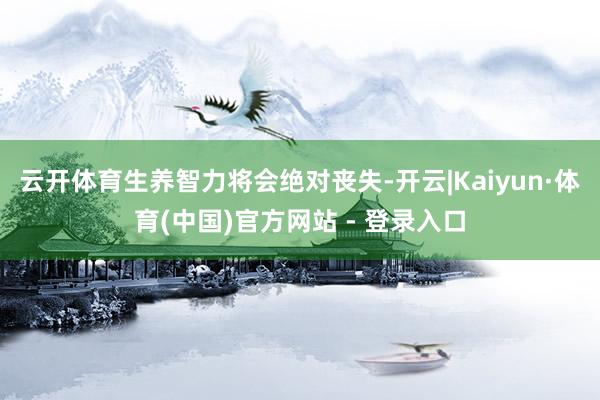 云开体育生养智力将会绝对丧失-开云|Kaiyun·体育(中国)官方网站 - 登录入口