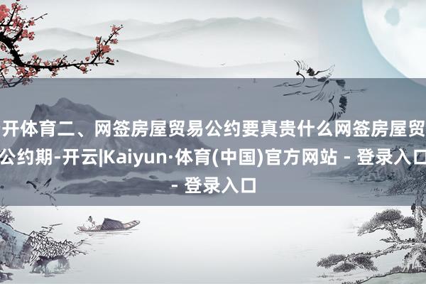 云开体育二、网签房屋贸易公约要真贵什么网签房屋贸易公约期-开云|Kaiyun·体育(中国)官方网站 - 登录入口