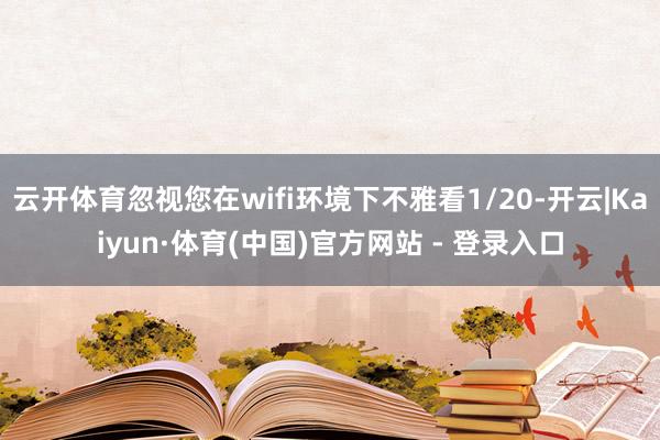 云开体育忽视您在wifi环境下不雅看1/20-开云|Kaiyun·体育(中国)官方网站 - 登录入口