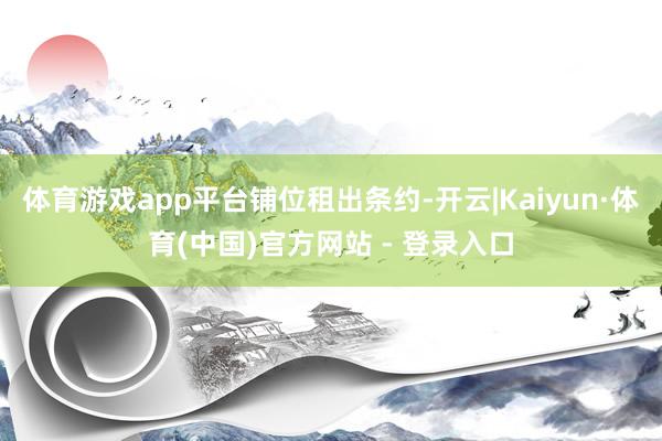 体育游戏app平台铺位租出条约-开云|Kaiyun·体育(中国)官方网站 - 登录入口