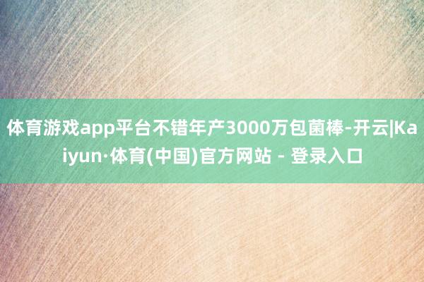 体育游戏app平台不错年产3000万包菌棒-开云|Kaiyun·体育(中国)官方网站 - 登录入口