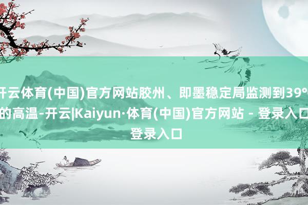 开云体育(中国)官方网站胶州、即墨稳定局监测到39℃的高温-开云|Kaiyun·体育(中国)官方网站 - 登录入口