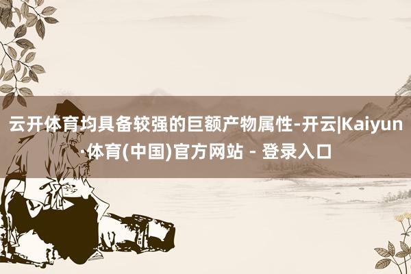 云开体育均具备较强的巨额产物属性-开云|Kaiyun·体育(中国)官方网站 - 登录入口