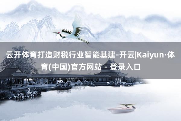 云开体育打造财税行业智能基建-开云|Kaiyun·体育(中国)官方网站 - 登录入口