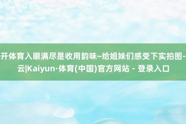 云开体育入眼满尽是收用韵味~给姐妹们感受下实拍图-开云|Kaiyun·体育(中国)官方网站 - 登录入口